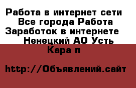 Работа в интернет сети. - Все города Работа » Заработок в интернете   . Ненецкий АО,Усть-Кара п.